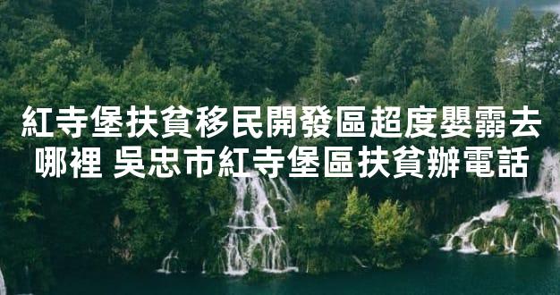 紅寺堡扶貧移民開發區超度嬰霛去哪裡 吳忠市紅寺堡區扶貧辦電話